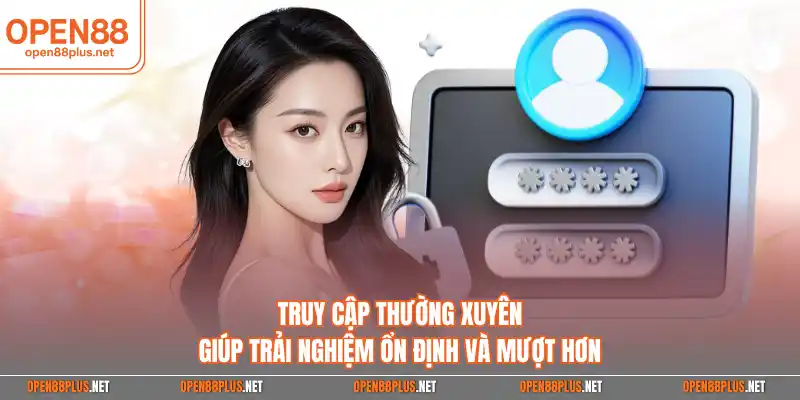 Truy cập thường xuyên giúp trải nghiệm ổn định và mượt hơn